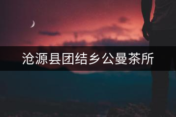 滄源縣團(tuán)結(jié)鄉(xiāng)公曼茶所