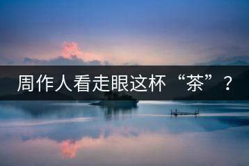 周作人看走眼這杯“茶”？