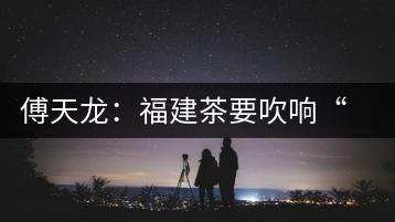 傅天龍：福建茶要吹響“集結(jié)號”重塑民族品牌