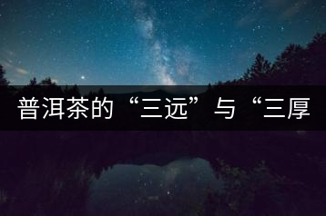 普洱茶的“三遠”與“三厚”