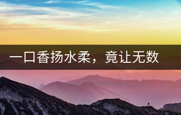 一口香揚水柔，竟讓無數(shù)人沉迷于此