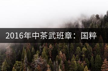 2016年中茶武班章：國粹精品、武者風范