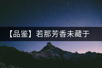 【品鑒】若那芳香未藏于樟野，怎會(huì)這般獨(dú)具韻味？