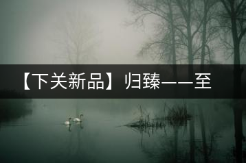 【下關(guān)新品】歸臻——至善至美，唯言歸臻