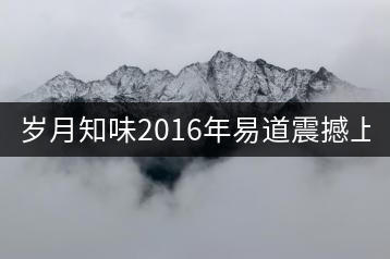 歲月知味2016年易道震撼上市！