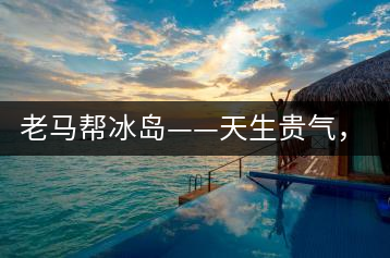 老馬幫冰島——天生貴氣，超凡脫俗