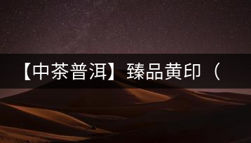 【中茶普洱】臻品黃?。ㄆ焚|(zhì)篇）