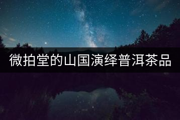 微拍堂的山國演繹普洱茶品質(zhì)如何？