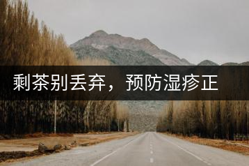 剩茶別丟棄，預(yù)防濕疹正合適