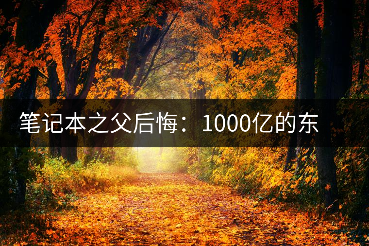 筆記本之父后悔:1000億的東西只賣(mài)出零頭 筆記本之父后悔:1000億的東西只賣(mài)出零頭
