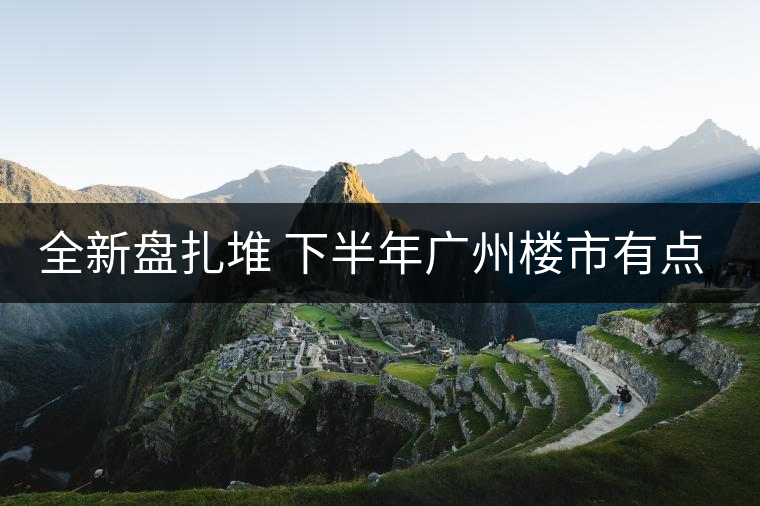 全新盤扎堆 下半年廣州樓市有點(diǎn)猛！