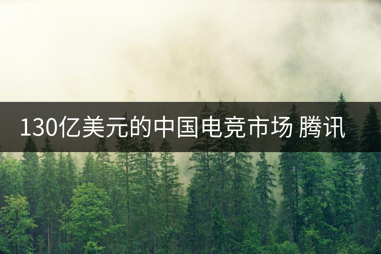 130億美元的中國(guó)電競(jìng)市場(chǎng) 騰訊只想當(dāng)主演 130億美元的中國(guó)電競(jìng)市場(chǎng) 騰訊只想當(dāng)主演