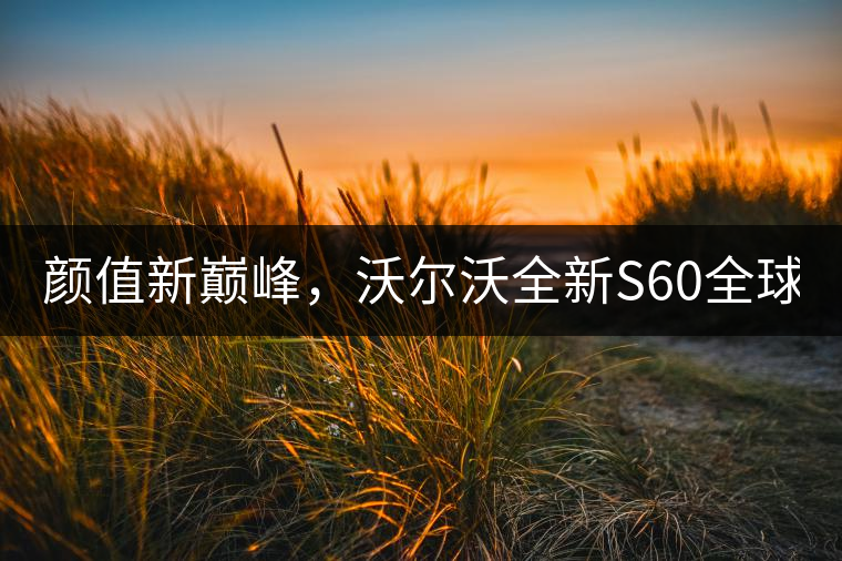 顏值新巔峰，沃爾沃全新S60全球首發(fā)，混動+四驅最大415馬力