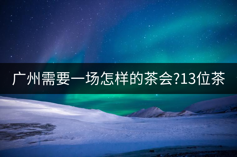 廣州需要一場怎樣的茶會?13位茶人，39款珍愛茶品，在...廣州需要一場怎樣的茶會？13位茶人，39款珍愛茶品，在這里揭曉