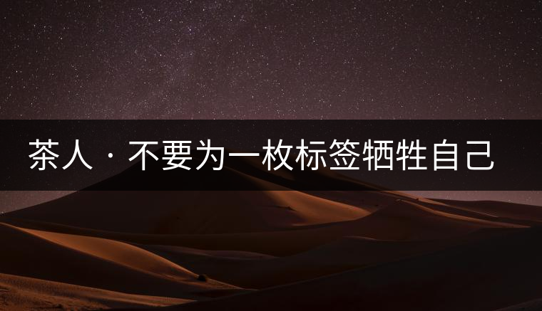 茶人 · 不要為一枚標(biāo)簽犧牲自己茶人 · 不要為一枚標(biāo)簽犧牲自己 茶人 · 不要為一枚標(biāo)簽犧牲自己茶人 · 不要為一枚標(biāo)簽犧牲自己