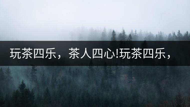 玩茶四樂，茶人四心!玩茶四樂，茶人四心！