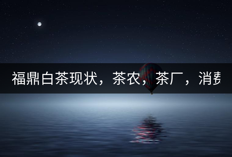福鼎白茶現(xiàn)狀，茶農(nóng)，茶廠，消費者如何三贏!福鼎白茶現(xiàn)狀，茶農(nóng)，茶廠，消費者如何三贏！
