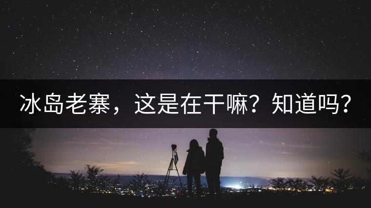 冰島老寨，這是在干嘛？知道嗎？