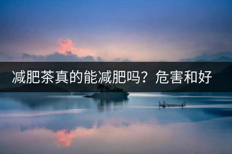 減肥茶真的能減肥嗎？危害和好處你一定得了解清楚！減肥講科學(xué)