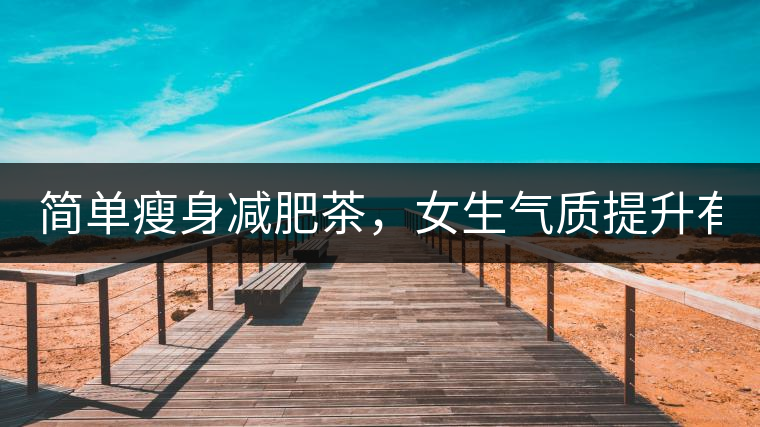 簡(jiǎn)單瘦身減肥茶，女生氣質(zhì)提升有效果，小姐姐手把手...簡(jiǎn)單瘦身減肥茶，女生氣質(zhì)提升有效果，小姐姐手把手教你制作方法