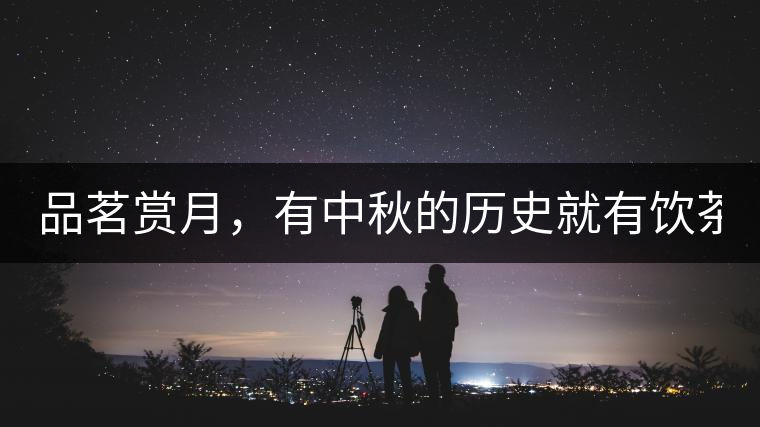 品茗賞月，有中秋的歷史就有飲茶的歷史!品茗賞月，有中秋的歷史就有飲茶的歷史！