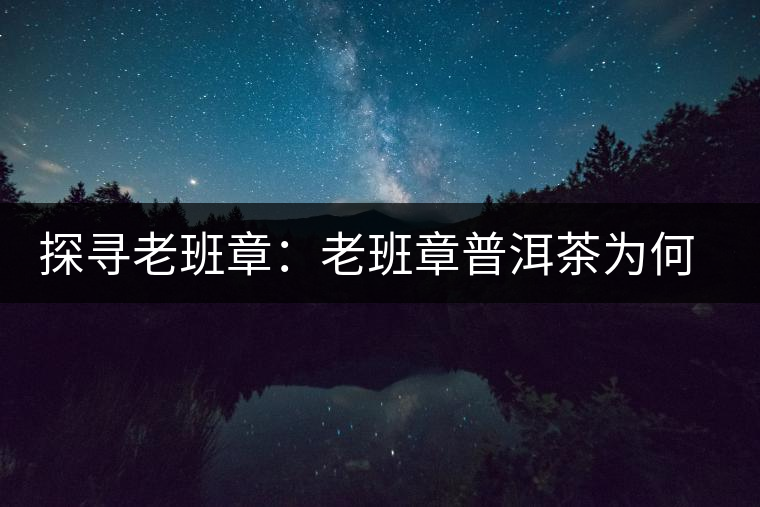 探尋老班章：老班章普洱茶為何稱王？