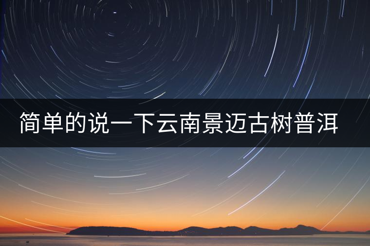 簡單的說一下云南景邁古樹普洱茶 簡單的說一下云南景邁古樹普洱茶