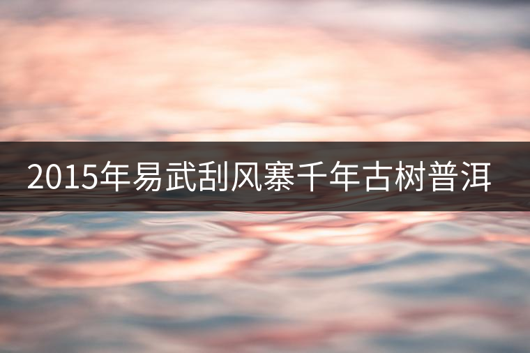 2015年易武刮風(fēng)寨千年古樹普洱茶，雖然價(jià)格不菲，可...2015年易武刮風(fēng)寨千年古樹普洱茶，雖然價(jià)格不菲，可未必是真
