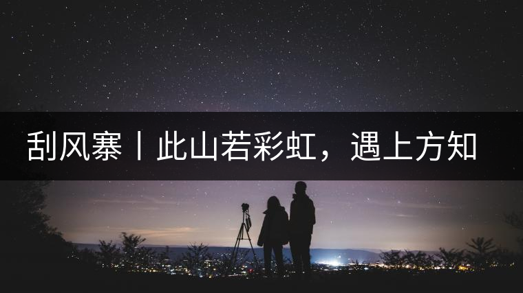 刮風(fēng)寨丨此山若彩虹，遇上方知有刮風(fēng)寨丨此山若彩虹，遇上方知有