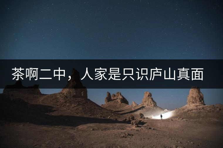 茶啊二中，人家是只識(shí)廬山真面目，你是只認(rèn)識(shí)彎弓射大雕！