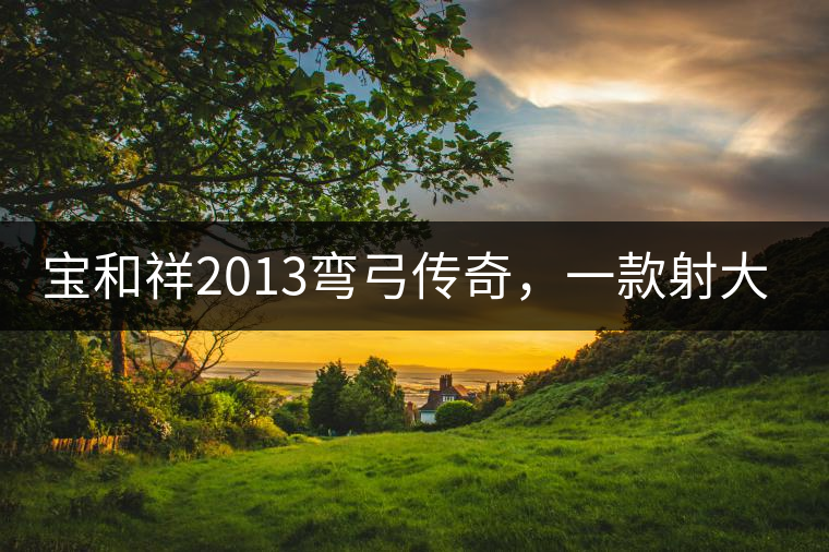 寶和祥2013彎弓傳奇，一款射大雕的茶寶和祥2013彎弓傳奇，一款射大雕的茶