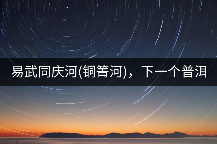易武同慶河(銅箐河)，下一個普洱茶新貴?易武同慶河(銅箐河)，下一個普洱茶新貴？
