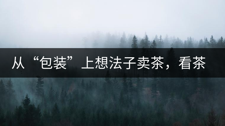 從“包裝”上想法子賣茶，看茶葉包裝如何腦洞大開(kāi)