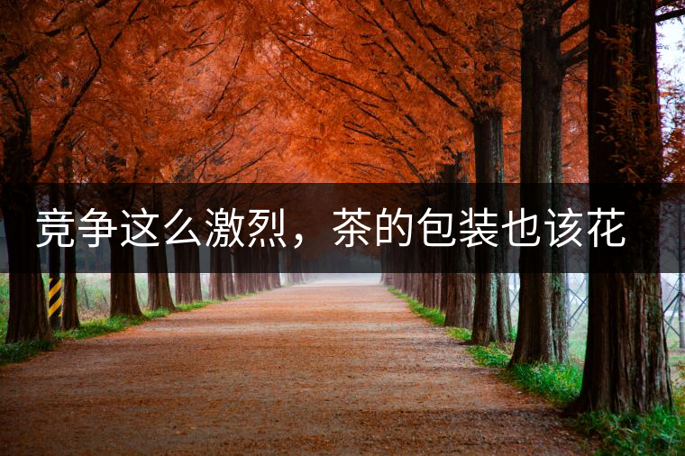 競爭這么激烈，茶的包裝也該花花心思了競爭這么激烈，茶的包裝也該花花心思了