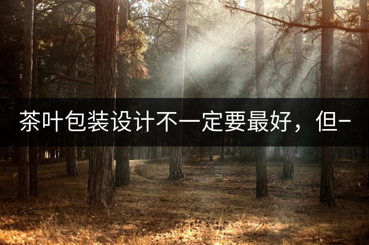 茶葉包裝設(shè)計(jì)不一定要最好，但一定要最有創(chuàng)意(送給茶...茶葉包裝設(shè)計(jì)不一定要最好，但一定要最有創(chuàng)意（送給茶商的干貨）