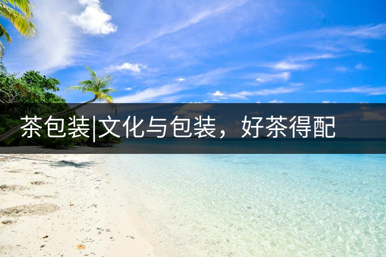 茶包裝|文化與包裝，好茶得配上好的設計茶包裝｜文化與包裝，好茶得配上好的設計