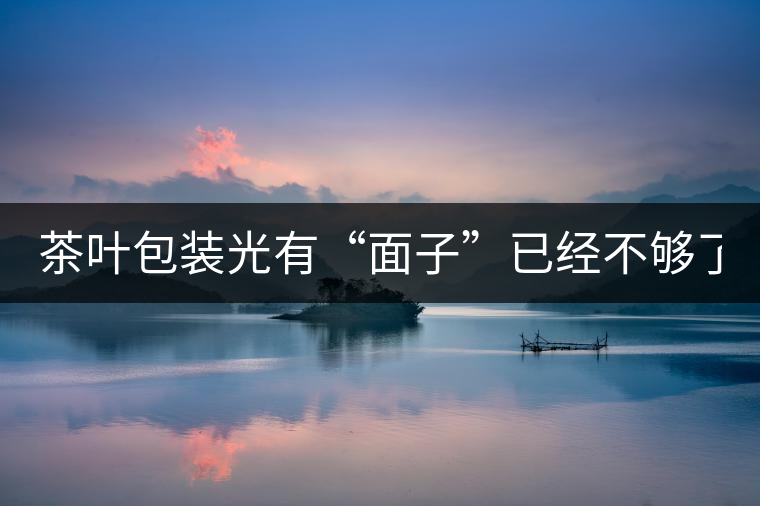 茶葉包裝光有“面子”已經(jīng)不夠了，沒(méi)有靈魂的設(shè)計(jì)還...茶葉包裝光有“面子”已經(jīng)不夠了，沒(méi)有靈魂的設(shè)計(jì)還不如不“裝”