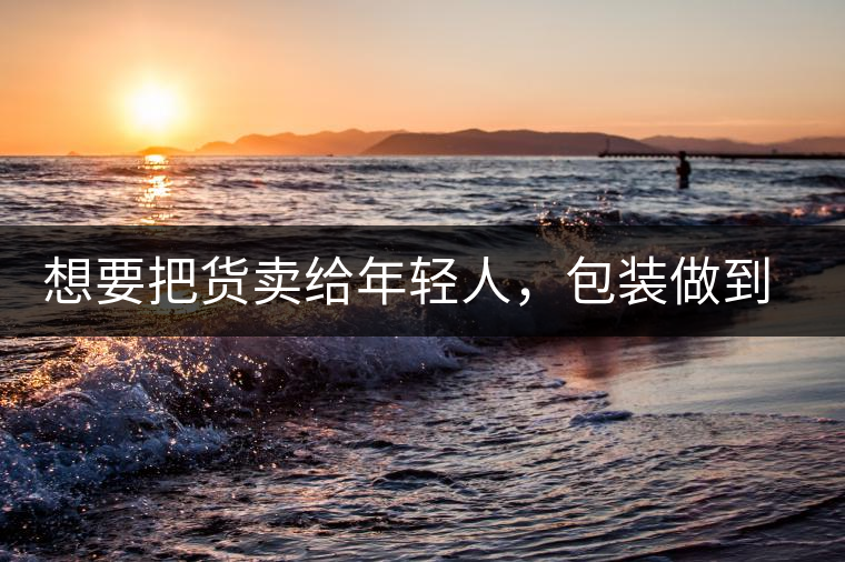 想要把貨賣給年輕人，包裝做到兩點，連茶葉都暢銷!想要把貨賣給年輕人，包裝做到兩點，連茶葉都暢銷！