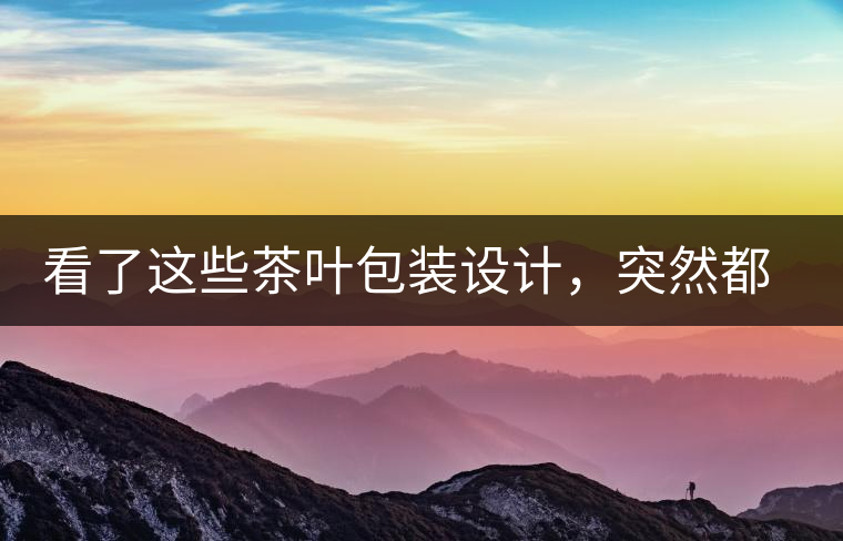 看了這些茶葉包裝設(shè)計，突然都想喝茶了看了這些茶葉包裝設(shè)計，突然都想喝茶了
