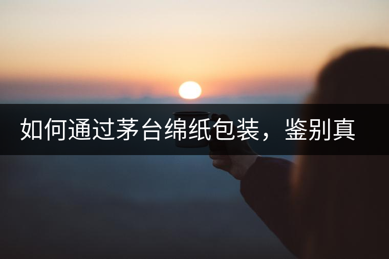 如何通過茅臺綿紙包裝，鑒別真假茅臺酒？｜茅友公社