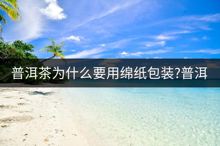 普洱茶為什么要用綿紙包裝?普洱茶為什么要用綿紙包裝？