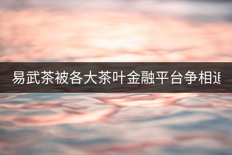 易武茶被各大茶葉金融平臺(tái)爭(zhēng)相追捧的背后，隱藏著什...易武茶被各大茶葉金融平臺(tái)爭(zhēng)相追捧的背后，隱藏著什么秘密？