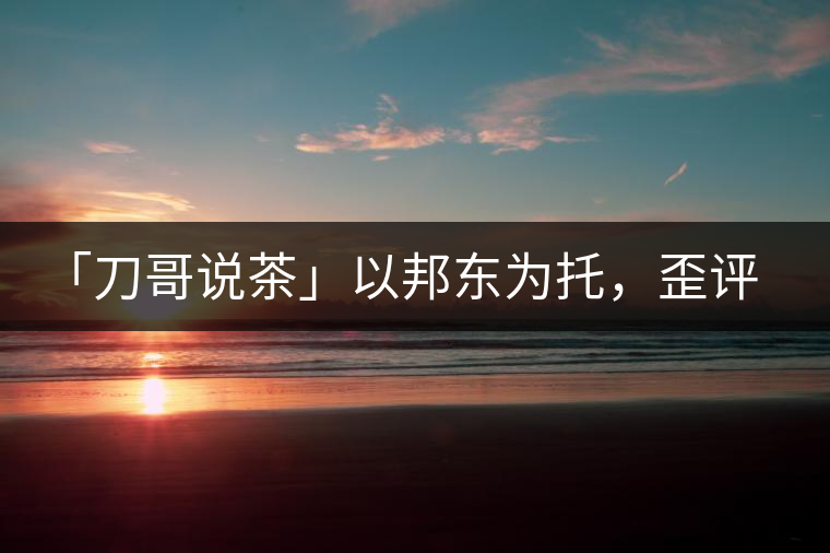 「刀哥說(shuō)茶」以邦東為托，歪評(píng)小戶(hù)賽