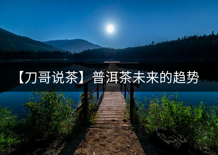 【刀哥說(shuō)茶】普洱茶未來(lái)的趨勢(shì)，我看好熟茶