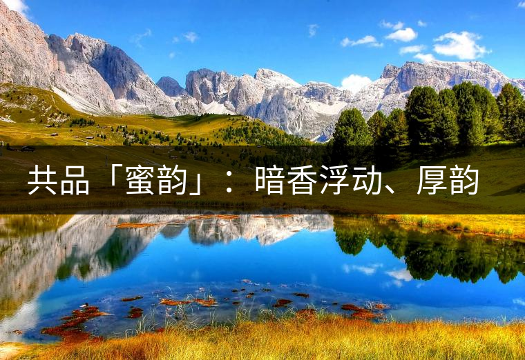 共品「蜜韻」：暗香浮動、厚韻流芳，回味這份獨一無二的蜜香