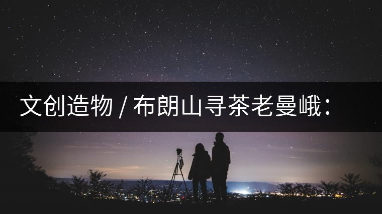 文創(chuàng)造物 / 布朗山尋茶老曼峨：苦澀，茶之真味