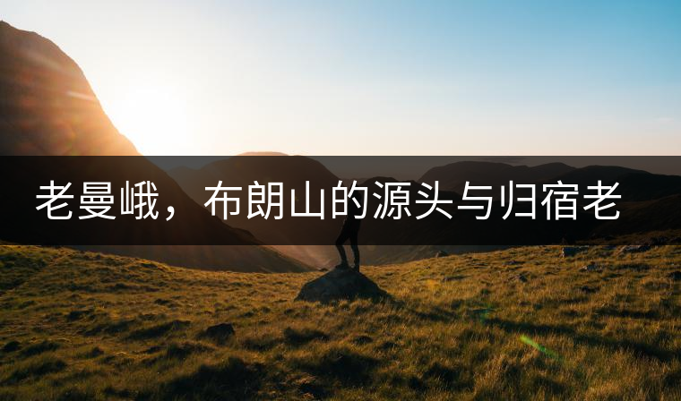 老曼峨，布朗山的源頭與歸宿老曼峨，布朗山的源頭與歸宿
