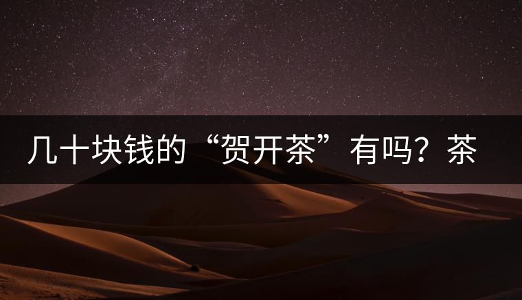 幾十塊錢的“賀開茶”有嗎？茶農(nóng)說有