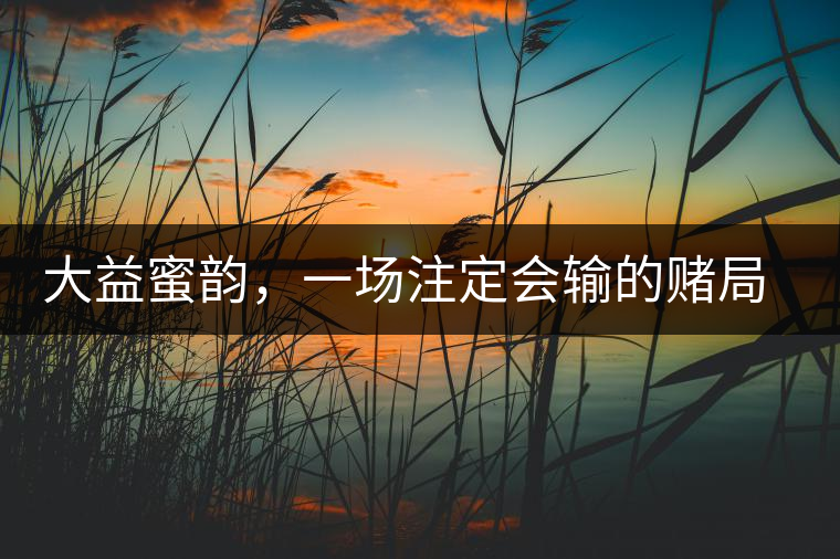 大益蜜韻，一場注定會輸?shù)馁€局大益蜜韻，一場注定會輸?shù)馁€局