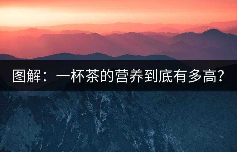 圖解：一杯茶的營養(yǎng)到底有多高？